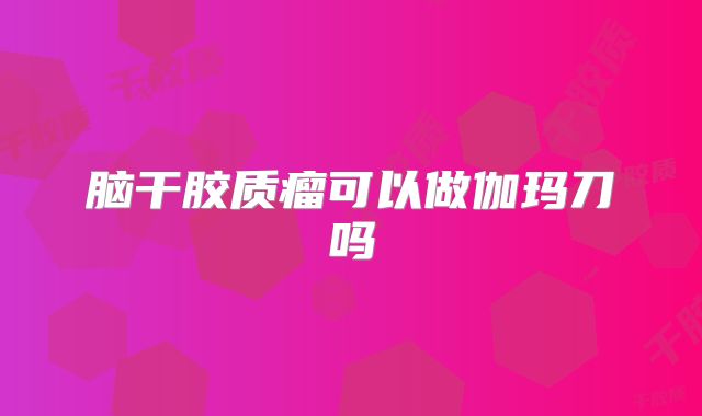 脑干胶质瘤可以做伽玛刀吗