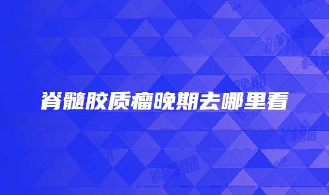 脊髓胶质瘤晚期去哪里看