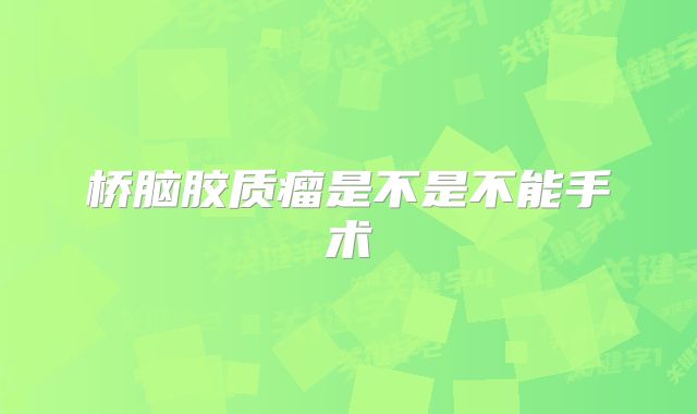 桥脑胶质瘤是不是不能手术