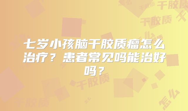 七岁小孩脑干胶质瘤怎么治疗？患者常见吗能治好吗？