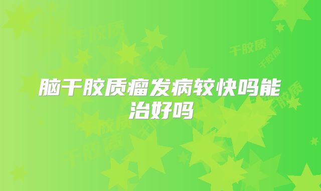 脑干胶质瘤发病较快吗能治好吗