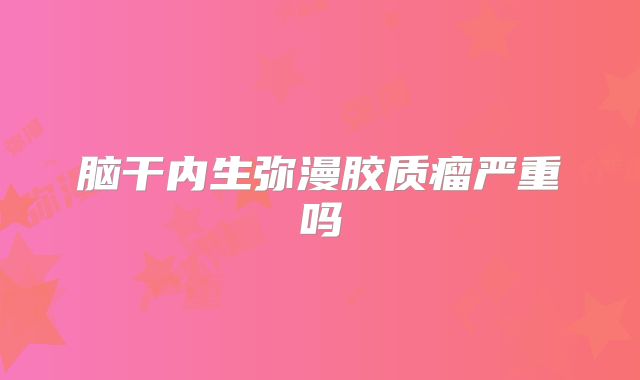 脑干内生弥漫胶质瘤严重吗