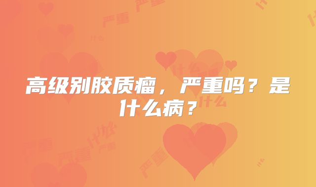 高级别胶质瘤，严重吗？是什么病？