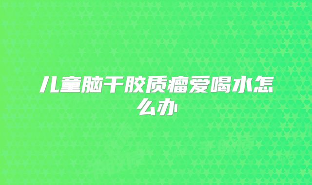 儿童脑干胶质瘤爱喝水怎么办