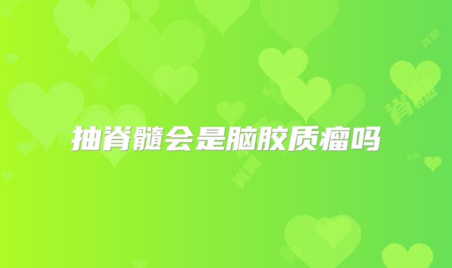 抽脊髓会是脑胶质瘤吗