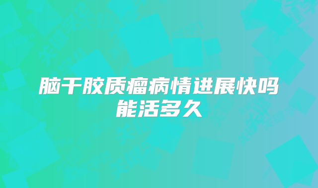 脑干胶质瘤病情进展快吗能活多久