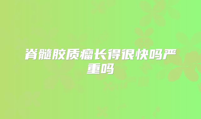 脊髓胶质瘤长得很快吗严重吗