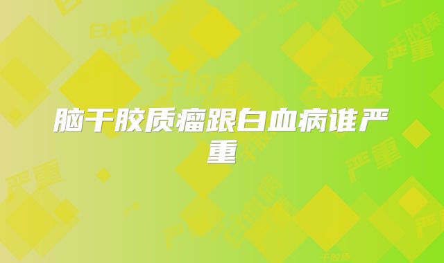 脑干胶质瘤跟白血病谁严重