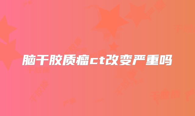 脑干胶质瘤ct改变严重吗