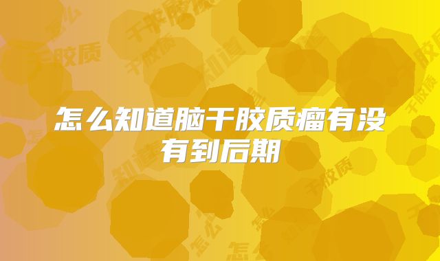 怎么知道脑干胶质瘤有没有到后期