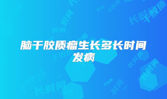 脑干胶质瘤生长多长时间发病