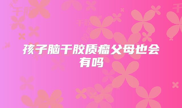 孩子脑干胶质瘤父母也会有吗