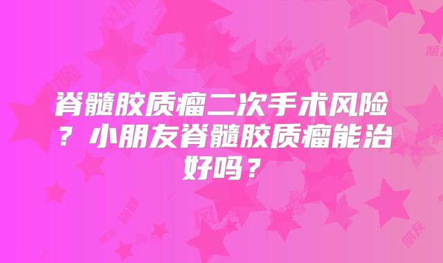脊髓胶质瘤二次手术风险？小朋友脊髓胶质瘤能治好吗？