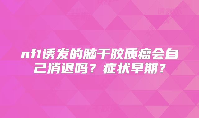 nf1诱发的脑干胶质瘤会自己消退吗？症状早期？