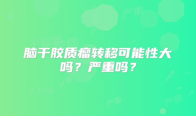 脑干胶质瘤转移可能性大吗？严重吗？