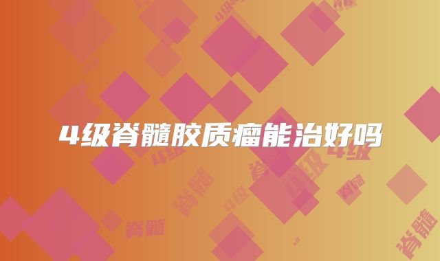 4级脊髓胶质瘤能治好吗
