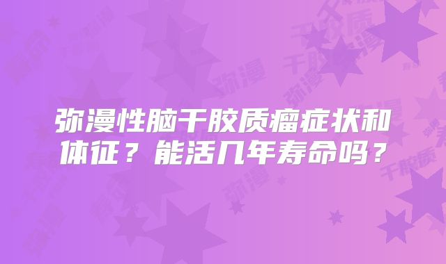 弥漫性脑干胶质瘤症状和体征？能活几年寿命吗？