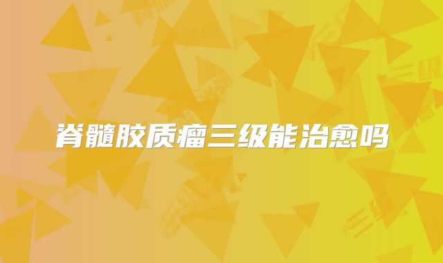 脊髓胶质瘤三级能治愈吗