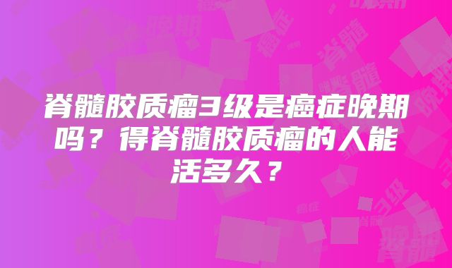 脊髓胶质瘤3级是癌症晚期吗？得脊髓胶质瘤的人能活多久？