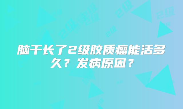 脑干长了2级胶质瘤能活多久？发病原因？