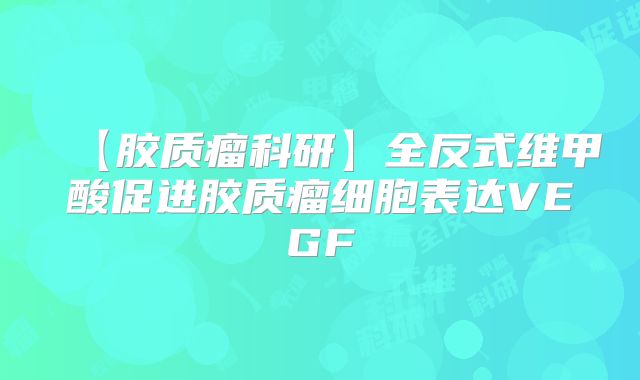 【胶质瘤科研】全反式维甲酸促进胶质瘤细胞表达VEGF