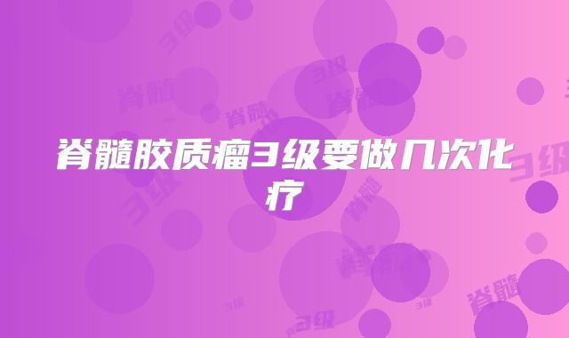 脊髓胶质瘤3级要做几次化疗