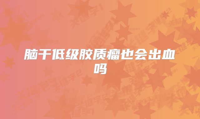 脑干低级胶质瘤也会出血吗