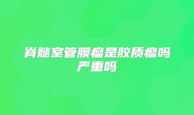 脊髓室管膜瘤是胶质瘤吗严重吗