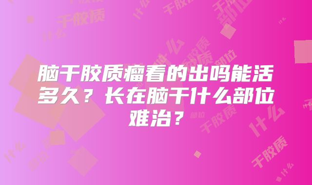 脑干胶质瘤看的出吗能活多久？长在脑干什么部位难治？
