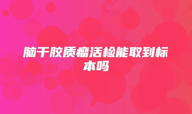 脑干胶质瘤活检能取到标本吗