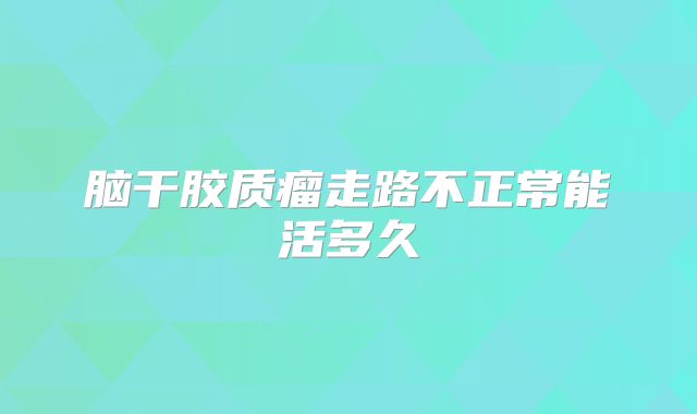 脑干胶质瘤走路不正常能活多久