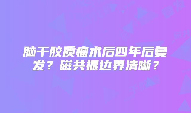 脑干胶质瘤术后四年后复发？磁共振边界清晰？