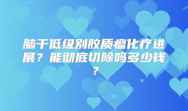 脑干低级别胶质瘤化疗进展？能彻底切除吗多少钱？