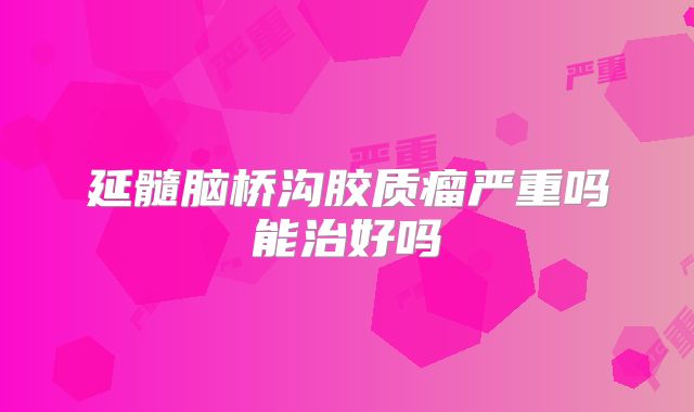 延髓脑桥沟胶质瘤严重吗能治好吗