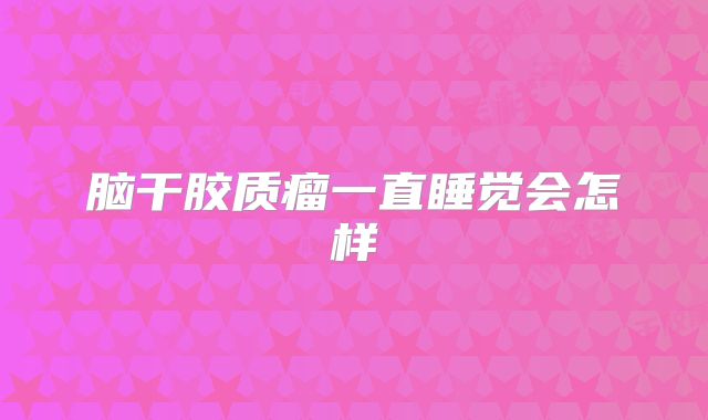 脑干胶质瘤一直睡觉会怎样