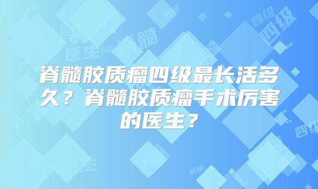脊髓胶质瘤四级最长活多久？脊髓胶质瘤手术厉害的医生？