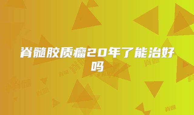 脊髓胶质瘤20年了能治好吗