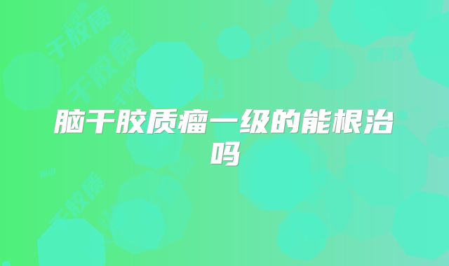 脑干胶质瘤一级的能根治吗