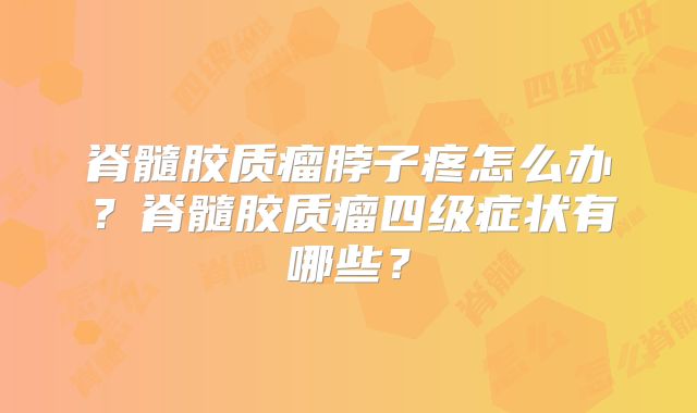 脊髓胶质瘤脖子疼怎么办？脊髓胶质瘤四级症状有哪些？