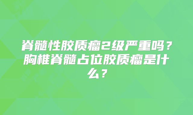 脊髓性胶质瘤2级严重吗？胸椎脊髓占位胶质瘤是什么？