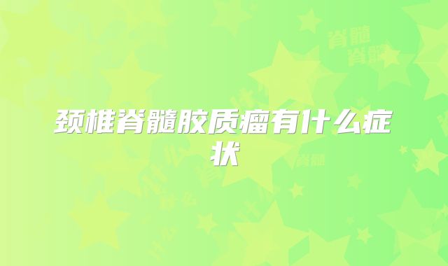 颈椎脊髓胶质瘤有什么症状