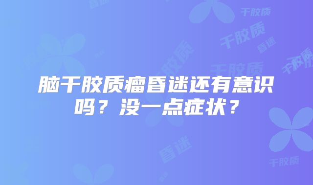 脑干胶质瘤昏迷还有意识吗？没一点症状？