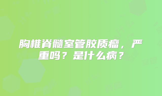 胸椎脊髓室管胶质瘤，严重吗？是什么病？
