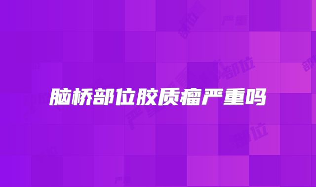 脑桥部位胶质瘤严重吗