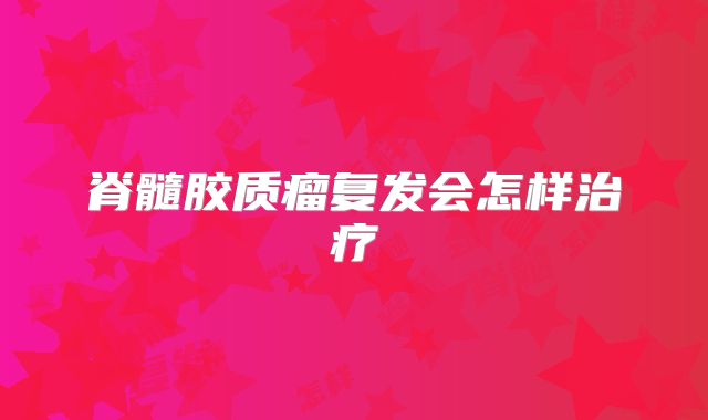 脊髓胶质瘤复发会怎样治疗