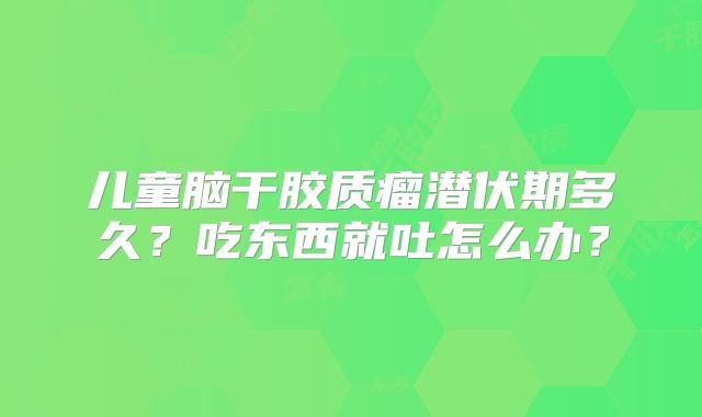 儿童脑干胶质瘤潜伏期多久？吃东西就吐怎么办？