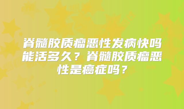 脊髓胶质瘤恶性发病快吗能活多久？脊髓胶质瘤恶性是癌症吗？