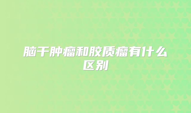 脑干肿瘤和胶质瘤有什么区别