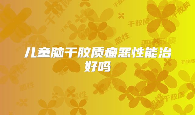 儿童脑干胶质瘤恶性能治好吗