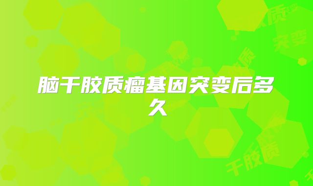 脑干胶质瘤基因突变后多久